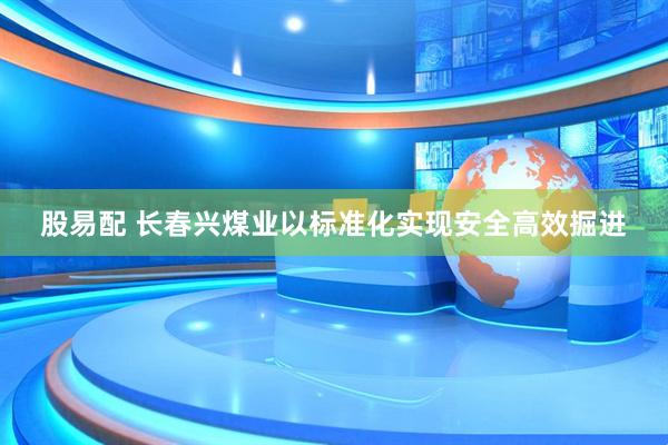 股易配 长春兴煤业以标准化实现安全高效掘进
