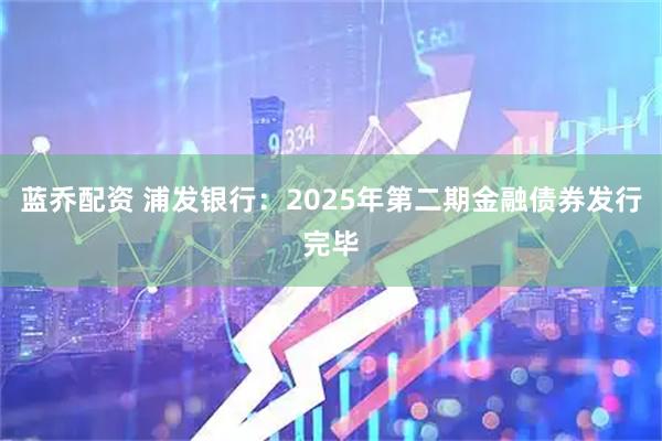 蓝乔配资 浦发银行：2025年第二期金融债券发行完毕