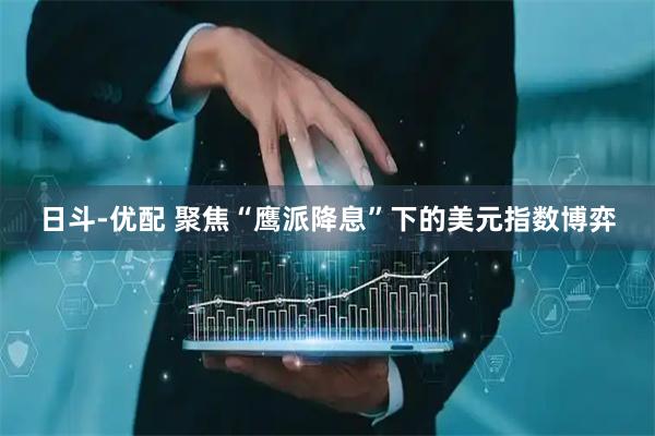 日斗-优配 聚焦“鹰派降息”下的美元指数博弈