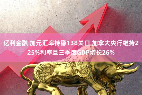 亿利金融 加元汇率持稳138关口 加拿大央行维持225%利率且三季度GDP增长26%