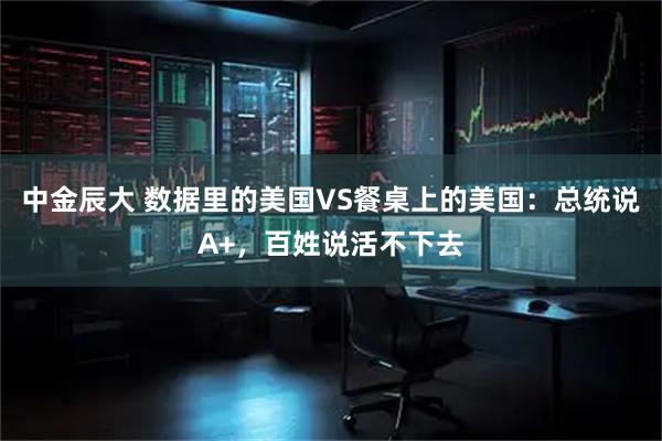 中金辰大 数据里的美国VS餐桌上的美国：总统说A+，百姓说活不下去