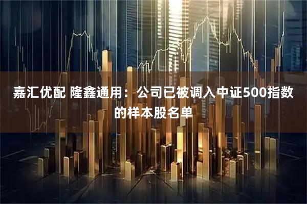 嘉汇优配 隆鑫通用：公司已被调入中证500指数的样本股名单