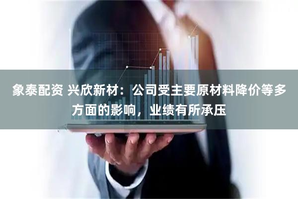 象泰配资 兴欣新材：公司受主要原材料降价等多方面的影响，业绩有所承压