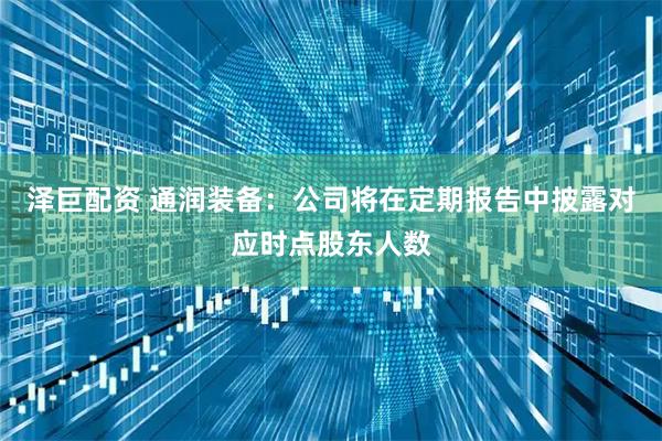 泽巨配资 通润装备：公司将在定期报告中披露对应时点股东人数