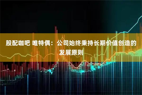 股配咖吧 唯特偶：公司始终秉持长期价值创造的发展原则