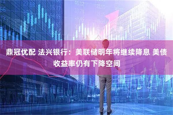 鼎冠优配 法兴银行：美联储明年将继续降息 美债收益率仍有下降空间