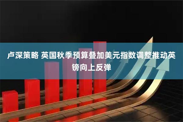 卢深策略 英国秋季预算叠加美元指数调整推动英镑向上反弹