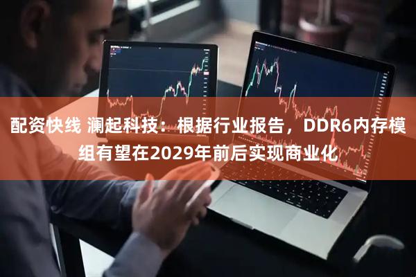 配资快线 澜起科技：根据行业报告，DDR6内存模组有望在2029年前后实现商业化