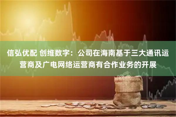 信弘优配 创维数字：公司在海南基于三大通讯运营商及广电网络运营商有合作业务的开展
