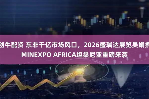 创牛配资 东非千亿市场风口，2026盛瑞达展览吴娟携MINEXPO AFRICA坦桑尼亚重磅来袭