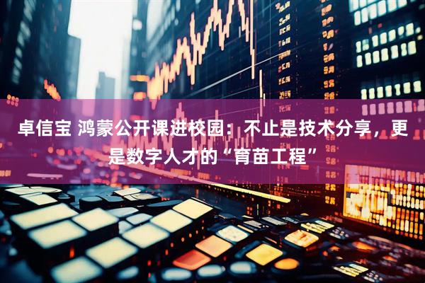 卓信宝 鸿蒙公开课进校园：不止是技术分享，更是数字人才的“育苗工程”
