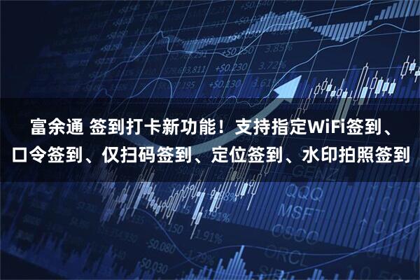 富余通 签到打卡新功能！支持指定WiFi签到、口令签到、仅扫码签到、定位签到、水印拍照签到