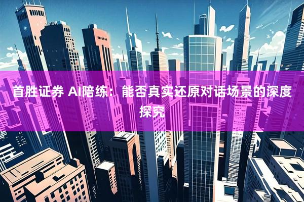 首胜证券 AI陪练：能否真实还原对话场景的深度探究