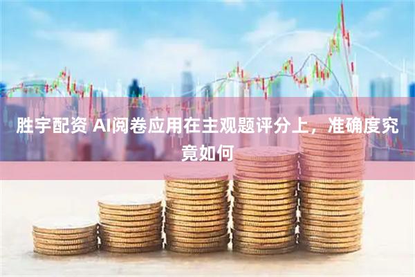 胜宇配资 AI阅卷应用在主观题评分上，准确度究竟如何