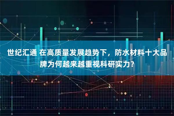 世纪汇通 在高质量发展趋势下，防水材料十大品牌为何越来越重视科研实力？
