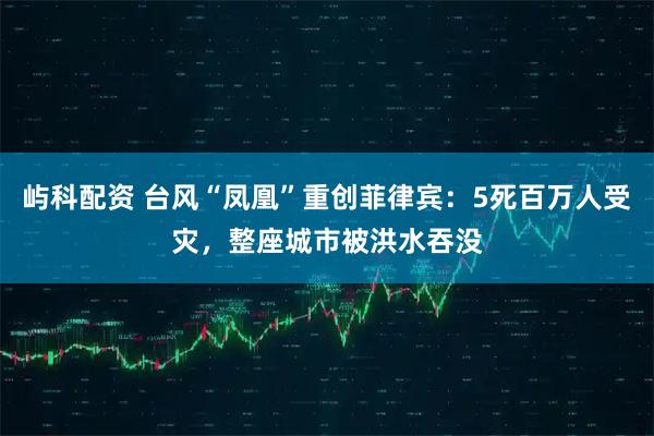 屿科配资 台风“凤凰”重创菲律宾：5死百万人受灾，整座城市被洪水吞没