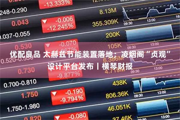 优配良品 太赫兹节能装置落地；凌烟阁“贞观”设计平台发布丨横琴财报