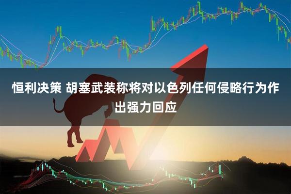 恒利决策 胡塞武装称将对以色列任何侵略行为作出强力回应