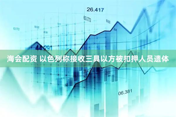 海会配资 以色列称接收三具以方被扣押人员遗体