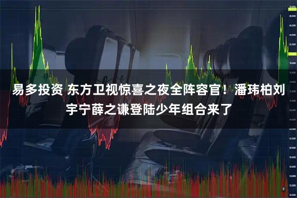 易多投资 东方卫视惊喜之夜全阵容官！潘玮柏刘宇宁薛之谦登陆少年组合来了
