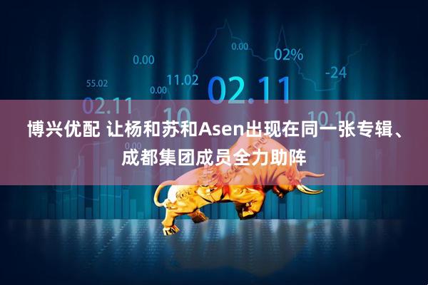 博兴优配 让杨和苏和Asen出现在同一张专辑、成都集团成员全力助阵