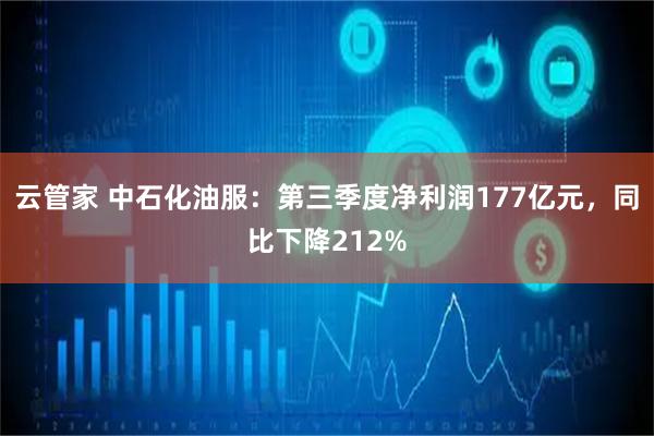 云管家 中石化油服：第三季度净利润177亿元，同比下降212%