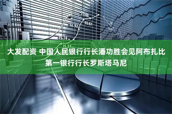 大发配资 中国人民银行行长潘功胜会见阿布扎比第一银行行长罗斯塔马尼
