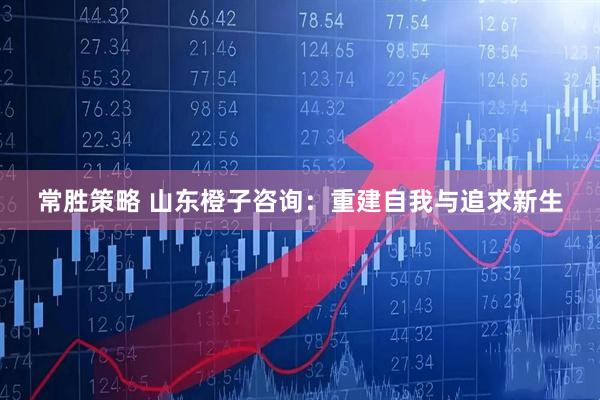 常胜策略 山东橙子咨询：重建自我与追求新生