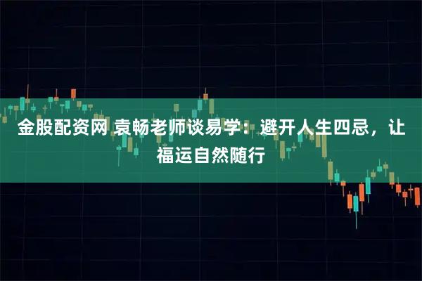 金股配资网 袁畅老师谈易学：避开人生四忌，让福运自然随行
