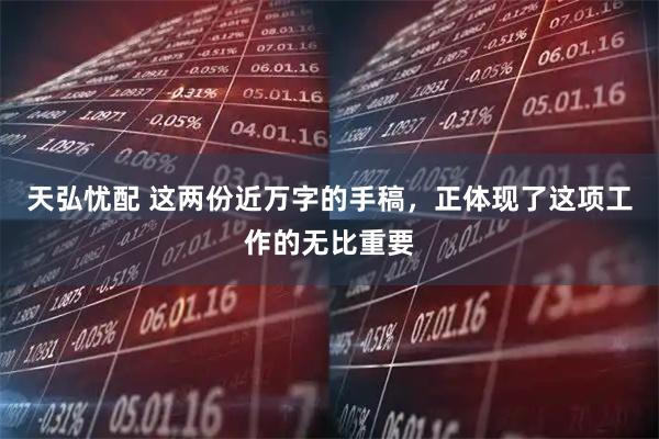 天弘忧配 这两份近万字的手稿，正体现了这项工作的无比重要