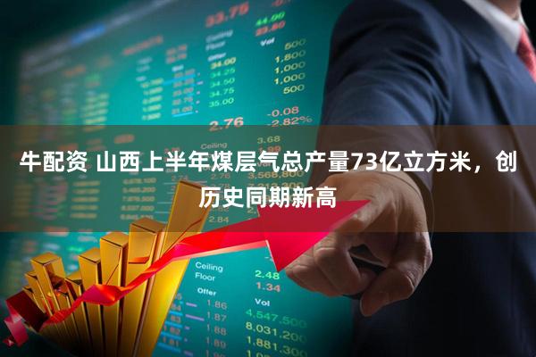 牛配资 山西上半年煤层气总产量73亿立方米，创历史同期新高