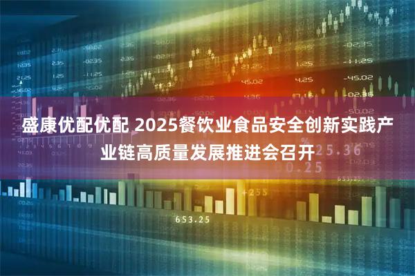 盛康优配优配 2025餐饮业食品安全创新实践产业链高质量发展推进会召开