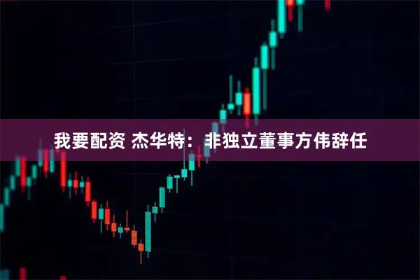 我要配资 杰华特：非独立董事方伟辞任
