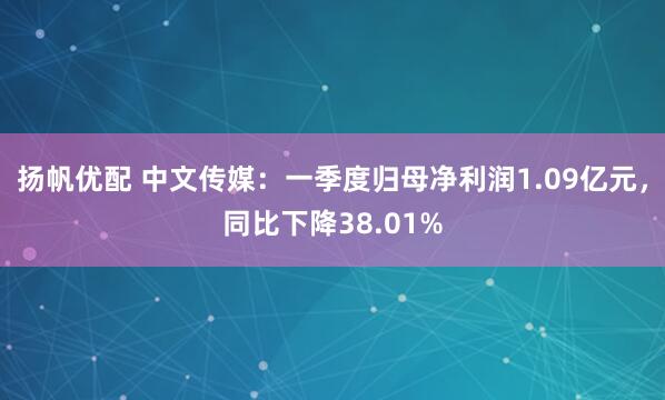 扬帆优配 中文传媒：一季度归母净利润1.09亿元，同比下降38.01%