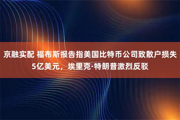 京融实配 福布斯报告指美国比特币公司致散户损失5亿美元，埃里克·特朗普激烈反驳