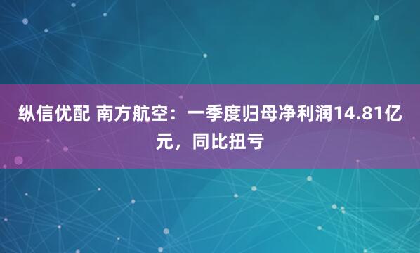 纵信优配 南方航空：一季度归母净利润14.81亿元，同比扭亏