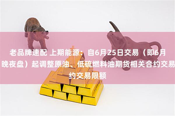 老品牌速配 上期能源：自6月25日交易（即6月24日晚夜盘）起调整原油、低硫燃料油期货相关合约交易限额