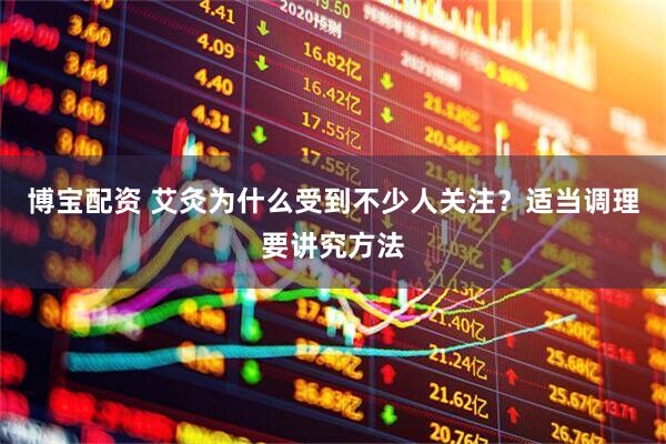 博宝配资 艾灸为什么受到不少人关注？适当调理要讲究方法