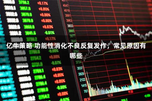 亿牛策略 功能性消化不良反复发作，常见原因有哪些